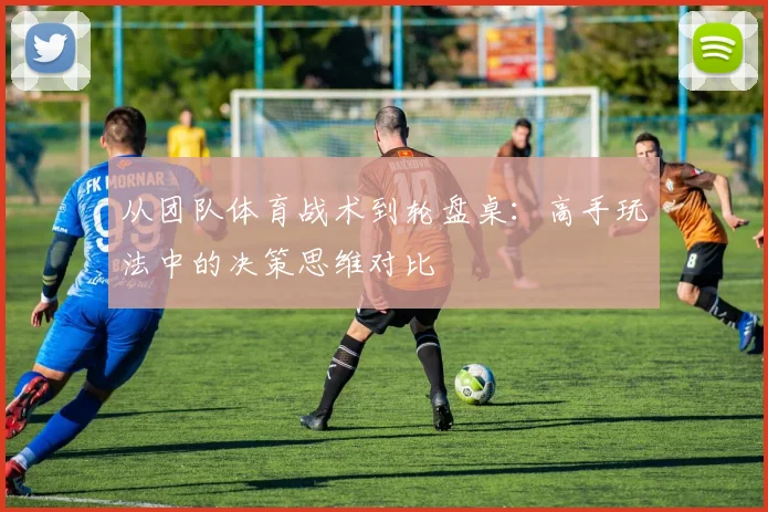 从团队体育战术到轮盘桌：高手玩法中的决策思维对比