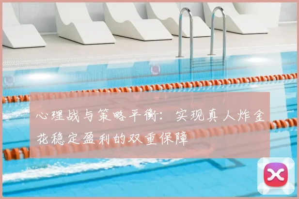 心理战与策略平衡：实现真人炸金花稳定盈利的双重保障