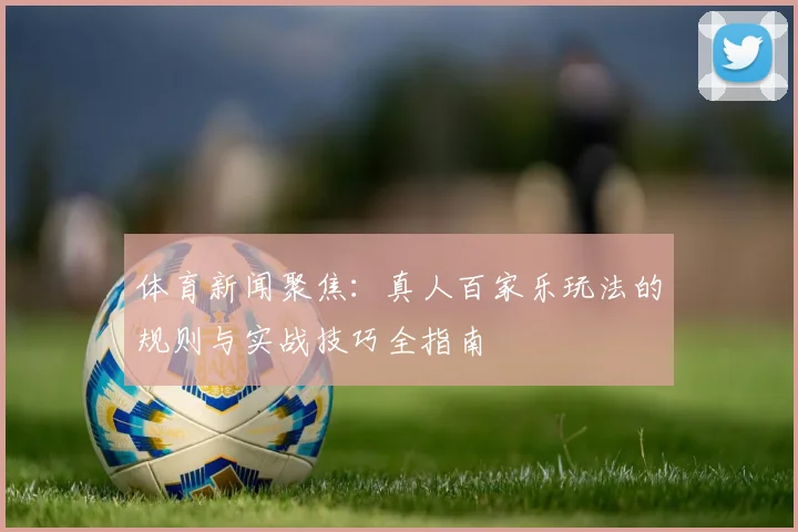 体育新闻聚焦：真人百家乐玩法的规则与实战技巧全指南