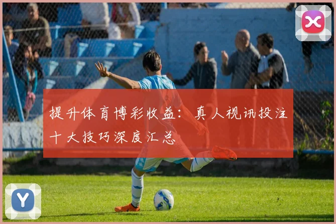 提升体育博彩收益：真人视讯投注十大技巧深度汇总