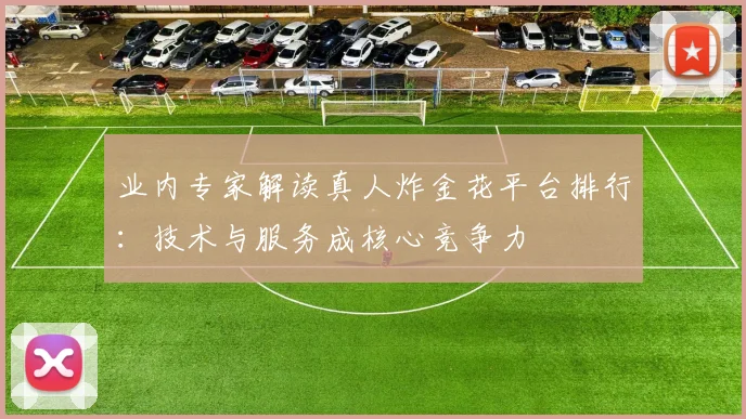 业内专家解读真人炸金花平台排行：技术与服务成核心竞争力