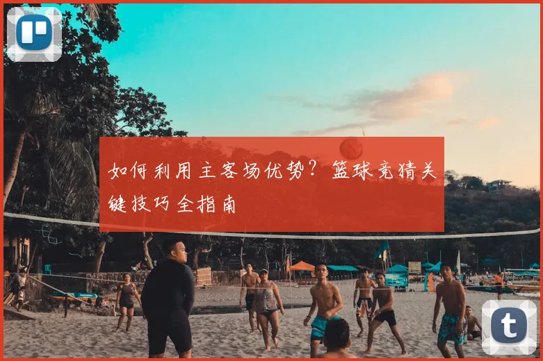 如何利用主客场优势？篮球竞猜关键技巧全指南
