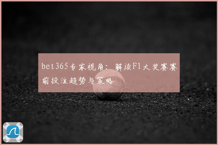 bet365专家视角：解读F1大奖赛赛前投注趋势与策略