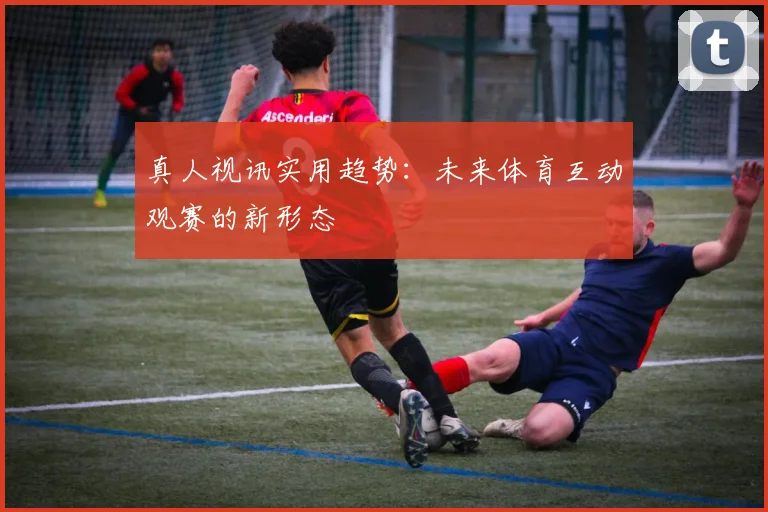 真人视讯实用趋势：未来体育互动观赛的新形态