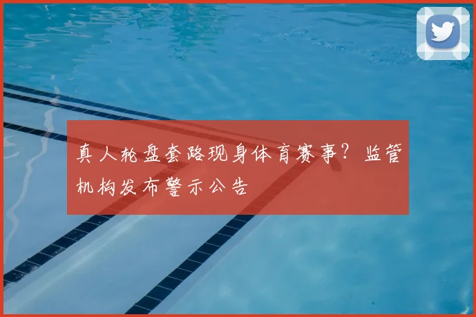 真人轮盘套路现身体育赛事？监管机构发布警示公告