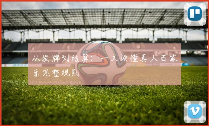 从发牌到结算：一文读懂真人百家乐完整规则