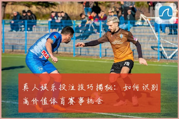 真人娱乐投注技巧揭秘：如何识别高价值体育赛事机会