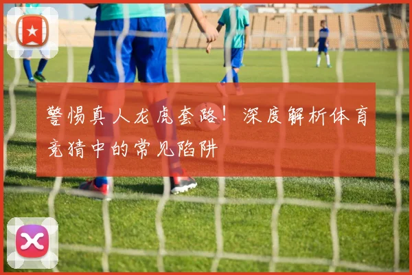 警惕真人龙虎套路！深度解析体育竞猜中的常见陷阱
