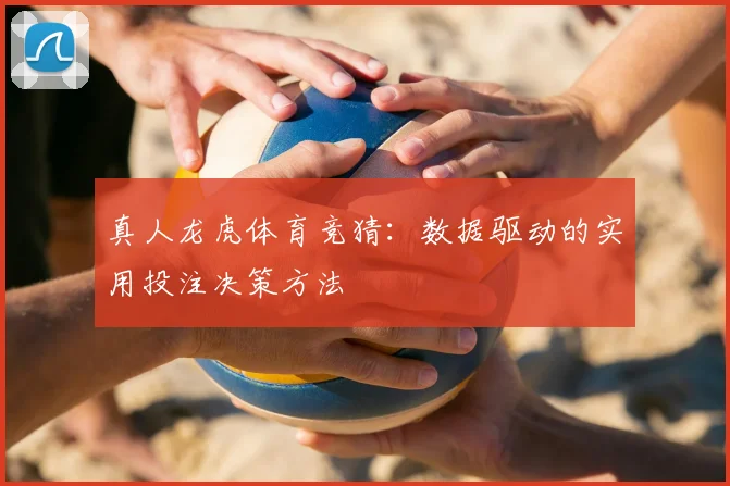 真人龙虎体育竞猜：数据驱动的实用投注决策方法