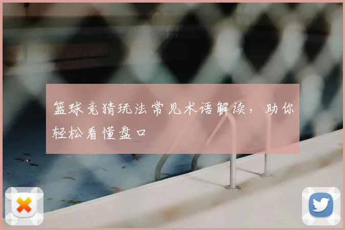 篮球竞猜玩法常见术语解读，助你轻松看懂盘口