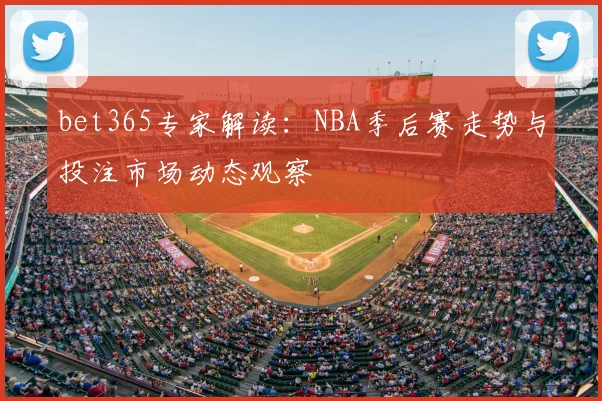 bet365专家解读：NBA季后赛走势与投注市场动态观察