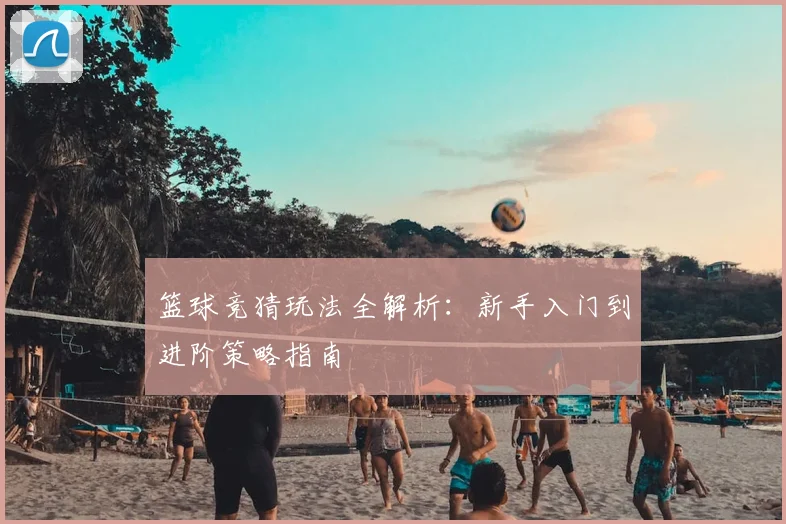 篮球竞猜玩法全解析：新手入门到进阶策略指南