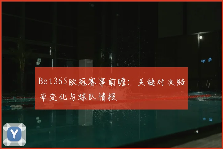 Bet365欧冠赛事前瞻：关键对决赔率变化与球队情报