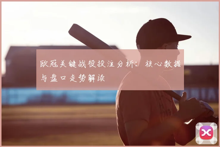 欧冠关键战役投注分析：核心数据与盘口走势解读