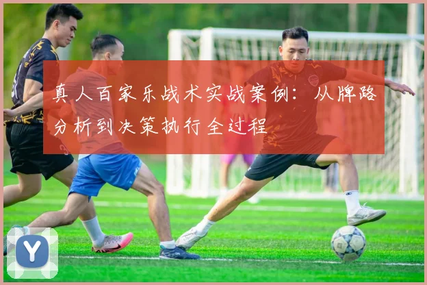 真人百家乐战术实战案例：从牌路分析到决策执行全过程