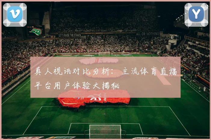 真人视讯对比分析：主流体育直播平台用户体验大揭秘