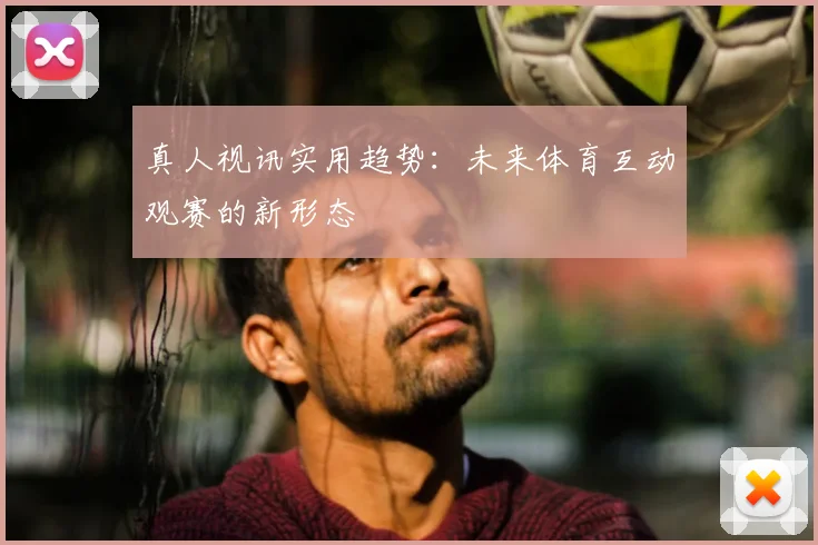 真人视讯实用趋势：未来体育互动观赛的新形态