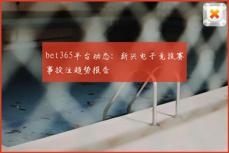 bet365平台动态：新兴电子竞技赛事投注趋势报告