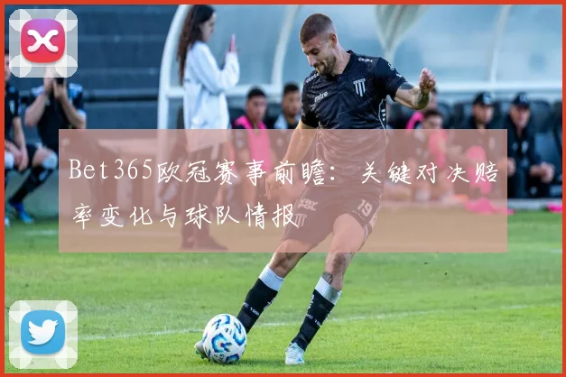 Bet365欧冠赛事前瞻：关键对决赔率变化与球队情报