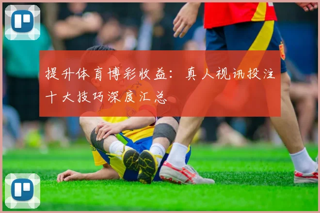 提升体育博彩收益：真人视讯投注十大技巧深度汇总