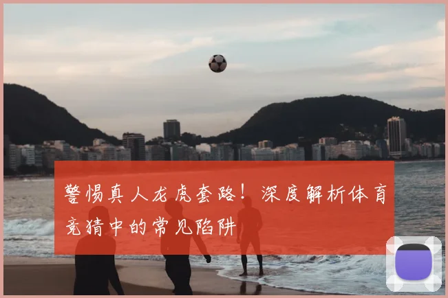警惕真人龙虎套路！深度解析体育竞猜中的常见陷阱