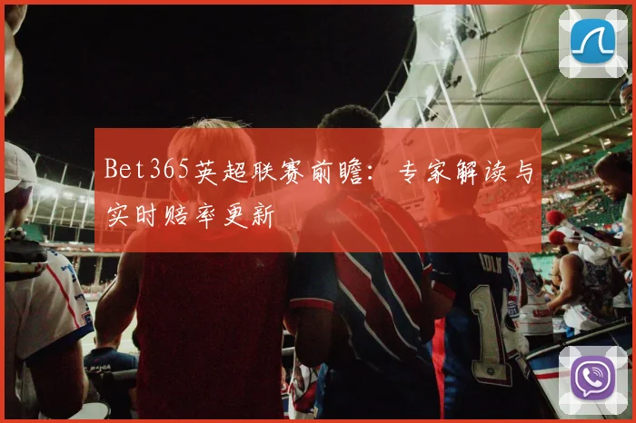 Bet365英超联赛前瞻：专家解读与实时赔率更新