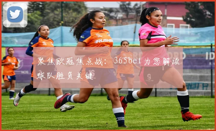 聚焦欧冠焦点战：365bet为您解读球队胜负关键