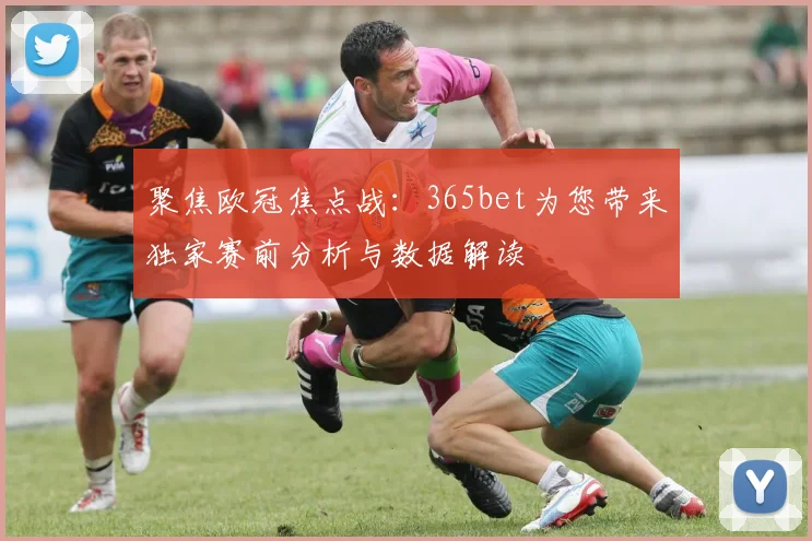聚焦欧冠焦点战：365bet为您带来独家赛前分析与数据解读