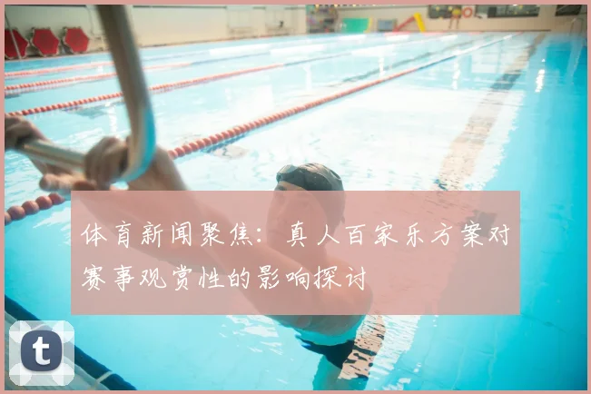 体育新闻聚焦：真人百家乐方案对赛事观赏性的影响探讨