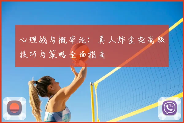 心理战与概率论：真人炸金花高级技巧与策略全面指南