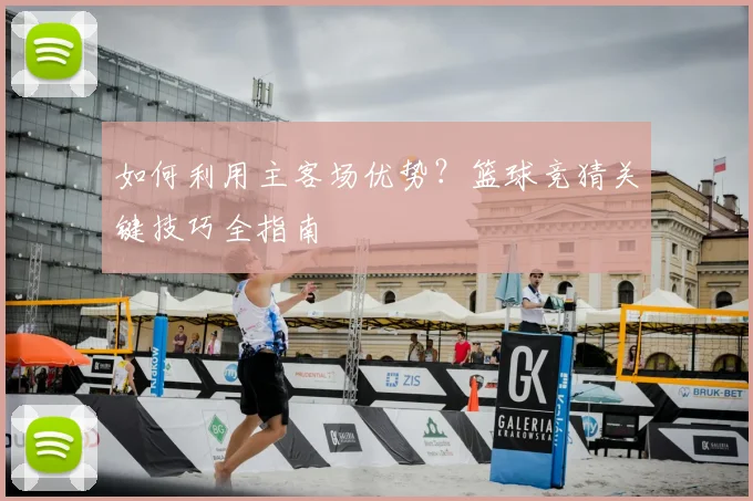 如何利用主客场优势？篮球竞猜关键技巧全指南