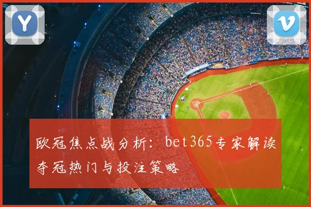 欧冠焦点战分析：bet365专家解读夺冠热门与投注策略